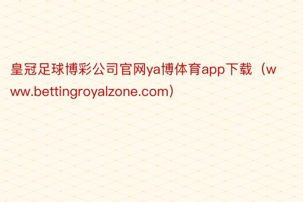 皇冠足球博彩公司官网ya博体育app下载（www.bettingroyalzone.com）