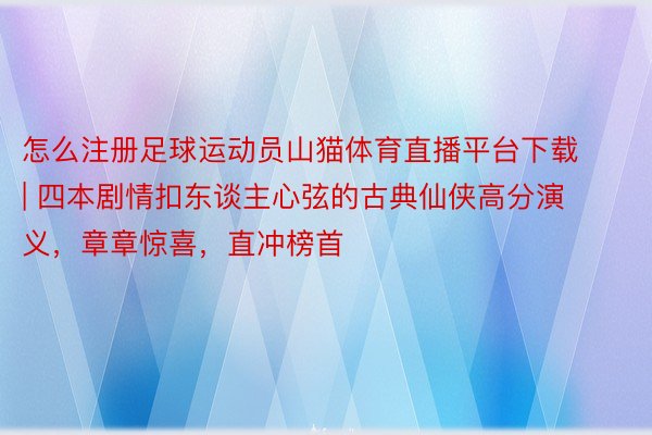 怎么注册足球运动员山猫体育直播平台下载 | 四本剧情扣东谈主心弦的古典仙侠高分演义,章章惊喜,直冲榜首