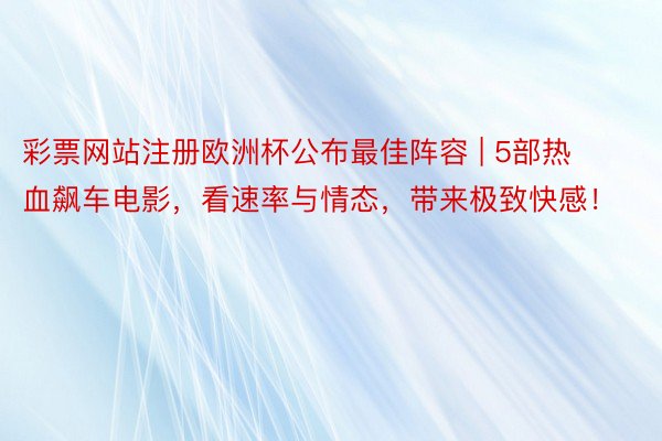 彩票网站注册欧洲杯公布最佳阵容 | 5部热血飙车电影,看速率与情态,带来极致快感!