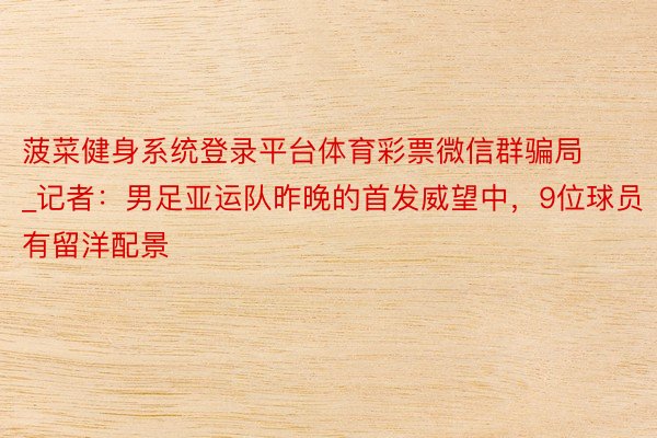 菠菜健身系统登录平台体育彩票微信群骗局_记者:男足亚运队昨晚的首发威望中,9位球员有留洋配景