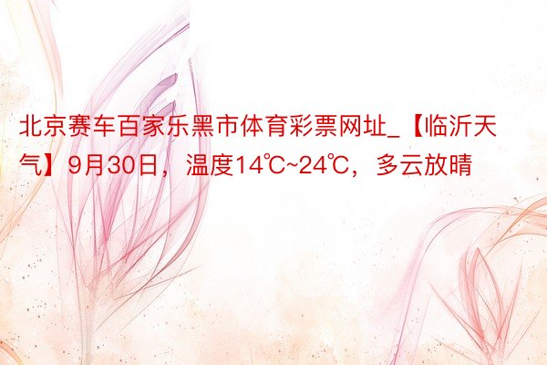 北京赛车百家乐黑市体育彩票网址_【临沂天气】9月30日,温度14℃~24℃,多云放晴