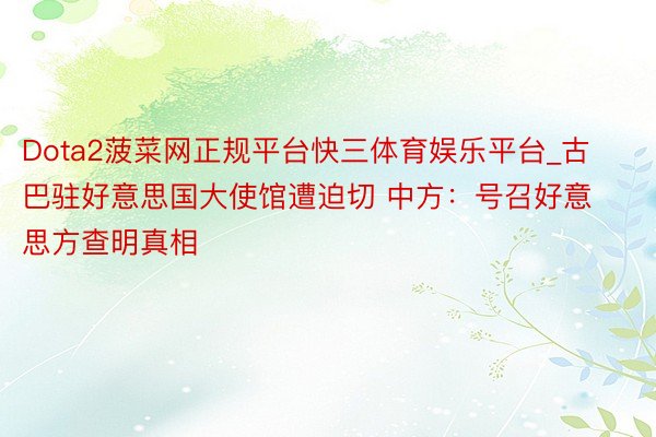 Dota2菠菜网正规平台快三体育娱乐平台_古巴驻好意思国大使馆遭迫切 中方:号召好意思方查明真相