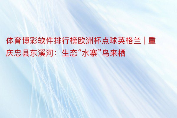 体育博彩软件排行榜欧洲杯点球英格兰 | 重庆忠县东溪河:生态“水寨”鸟来栖