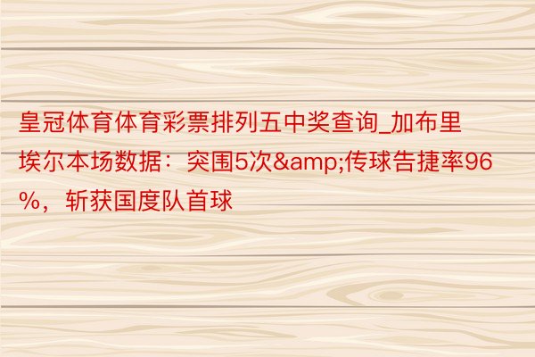 皇冠体育体育彩票排列五中奖查询_加布里埃尔本场数据:突围5次&传球告捷率96%,斩获国度队首球