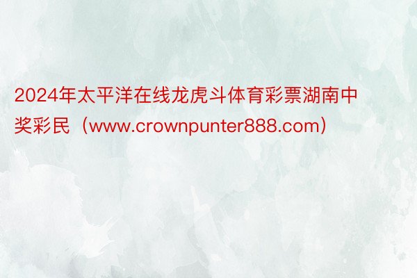 2024年太平洋在线龙虎斗体育彩票湖南中奖彩民(www.crownpunter888.com)
