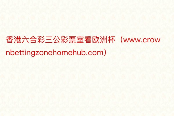 香港六合彩三公彩票室看欧洲杯(www.crownbettingzonehomehub.com)