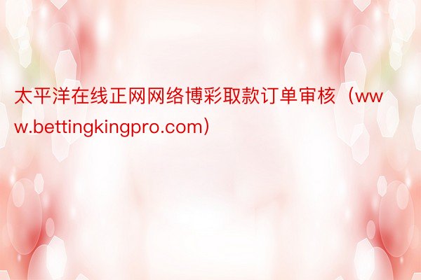 太平洋在线正网网络博彩取款订单审核(www.bettingkingpro.com)